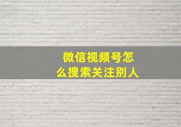 微信视频号怎么搜索关注别人