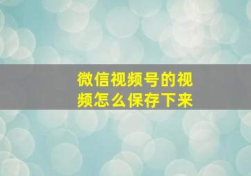 微信视频号的视频怎么保存下来