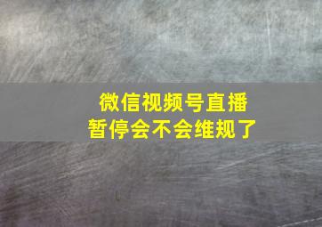 微信视频号直播暂停会不会维规了