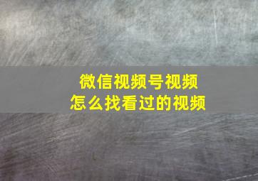 微信视频号视频怎么找看过的视频