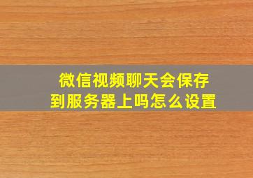 微信视频聊天会保存到服务器上吗怎么设置