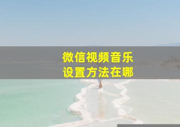 微信视频音乐设置方法在哪