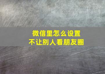 微信里怎么设置不让别人看朋友圈