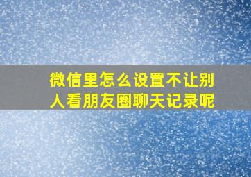 微信里怎么设置不让别人看朋友圈聊天记录呢