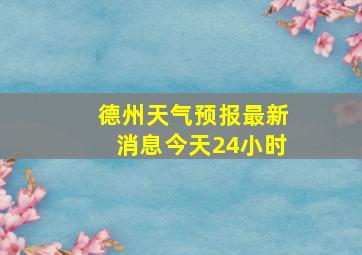 德州天气预报最新消息今天24小时