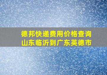 德邦快递费用价格查询山东临沂到广东英德市