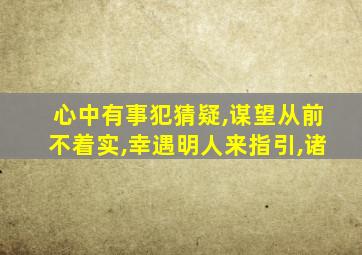 心中有事犯猜疑,谋望从前不着实,幸遇明人来指引,诸