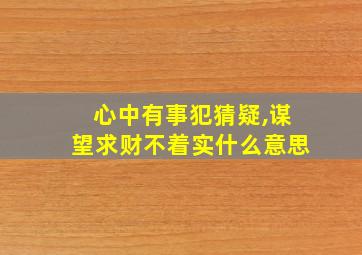 心中有事犯猜疑,谋望求财不着实什么意思