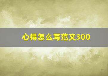 心得怎么写范文300