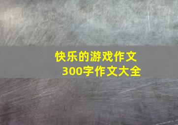 快乐的游戏作文300字作文大全