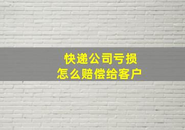 快递公司亏损怎么赔偿给客户