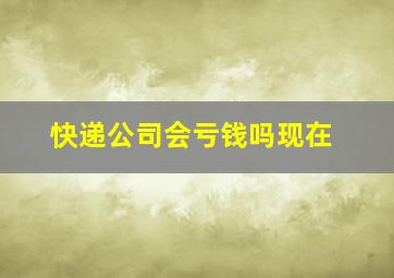 快递公司会亏钱吗现在