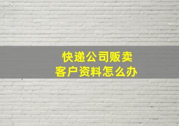 快递公司贩卖客户资料怎么办