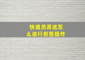 快递员派送怎么进行拒签操作