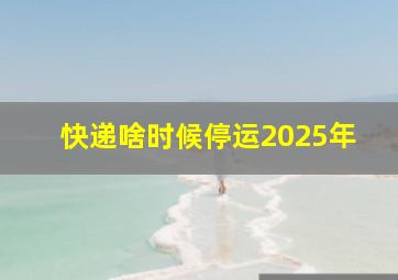 快递啥时候停运2025年