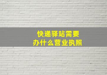 快递驿站需要办什么营业执照