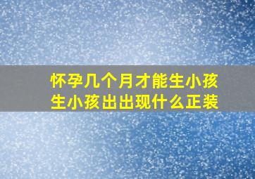 怀孕几个月才能生小孩生小孩出出现什么正装