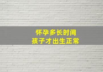 怀孕多长时间孩子才出生正常