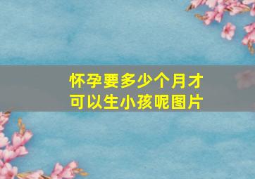 怀孕要多少个月才可以生小孩呢图片