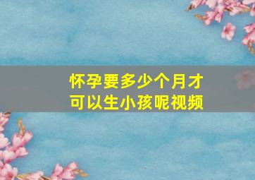 怀孕要多少个月才可以生小孩呢视频