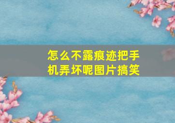 怎么不露痕迹把手机弄坏呢图片搞笑