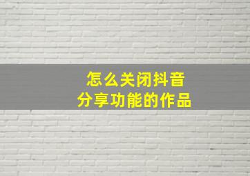 怎么关闭抖音分享功能的作品