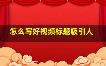 怎么写好视频标题吸引人