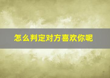 怎么判定对方喜欢你呢