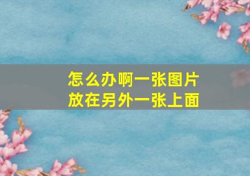 怎么办啊一张图片放在另外一张上面