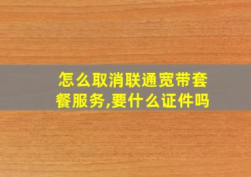 怎么取消联通宽带套餐服务,要什么证件吗