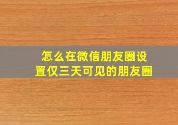 怎么在微信朋友圈设置仅三天可见的朋友圈