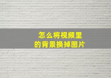 怎么将视频里的背景换掉图片