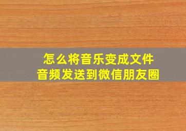 怎么将音乐变成文件音频发送到微信朋友圈