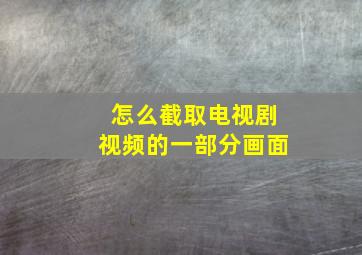 怎么截取电视剧视频的一部分画面