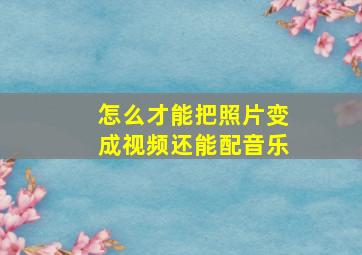 怎么才能把照片变成视频还能配音乐