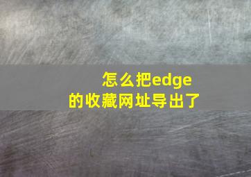 怎么把edge的收藏网址导出了