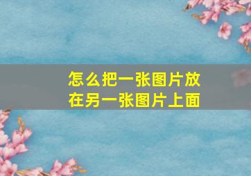 怎么把一张图片放在另一张图片上面