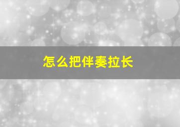 怎么把伴奏拉长