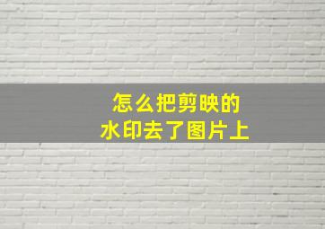 怎么把剪映的水印去了图片上