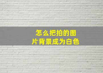 怎么把拍的图片背景成为白色