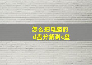 怎么把电脑的d盘分解到c盘