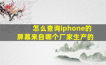 怎么查询iphone的屏幕来自哪个厂家生产的