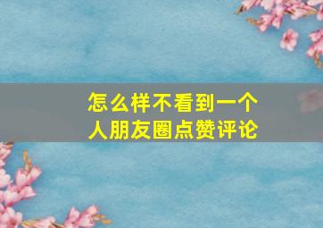 怎么样不看到一个人朋友圈点赞评论