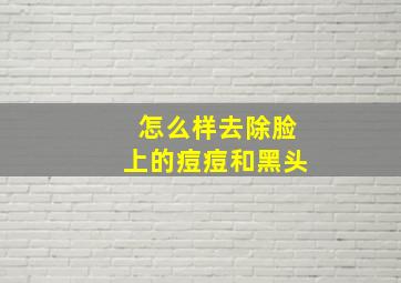 怎么样去除脸上的痘痘和黑头