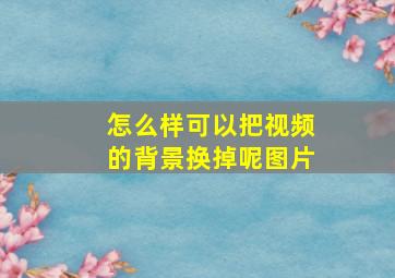 怎么样可以把视频的背景换掉呢图片