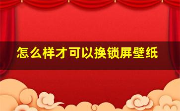 怎么样才可以换锁屏壁纸