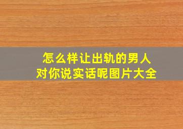 怎么样让出轨的男人对你说实话呢图片大全