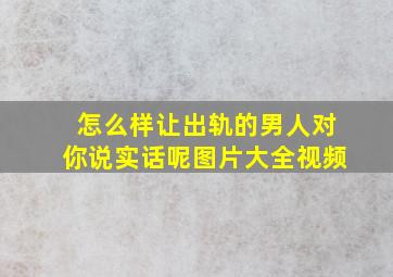 怎么样让出轨的男人对你说实话呢图片大全视频