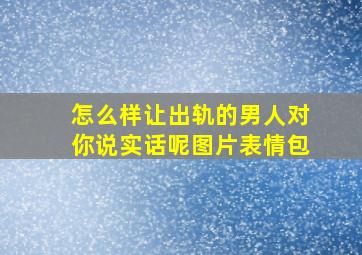 怎么样让出轨的男人对你说实话呢图片表情包