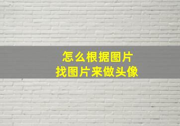 怎么根据图片找图片来做头像